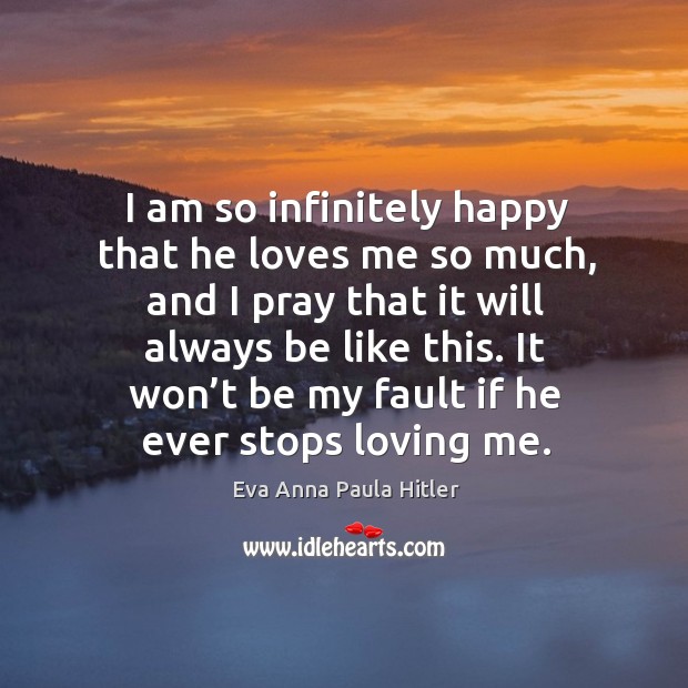 I am so infinitely happy that he loves me so much, and I pray that it will always be like this. Eva Anna Paula Hitler Picture Quote