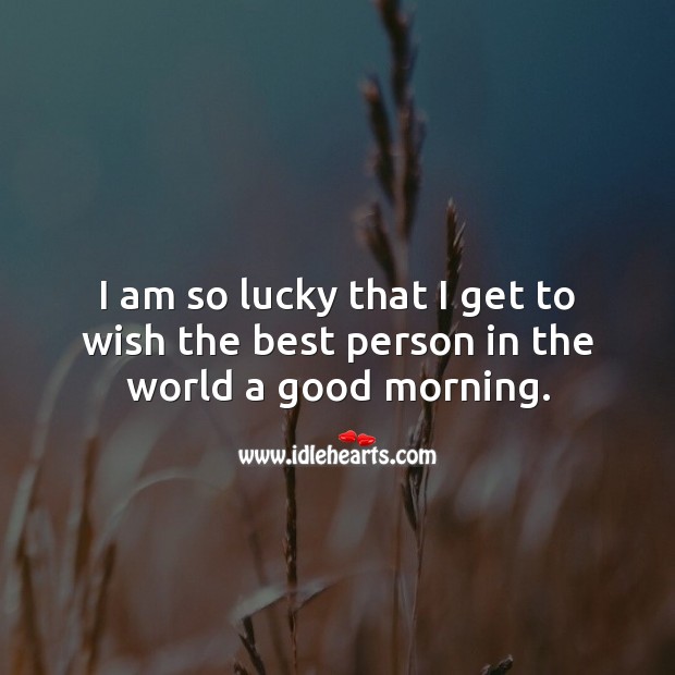 I am so lucky that I get to wish the best person in the world a good morning. Image
