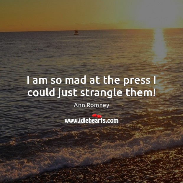 I am so mad at the press I could just strangle them! Ann Romney Picture Quote