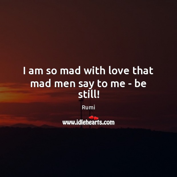 I am so mad with love that mad men say to me – be still! Rumi Picture Quote