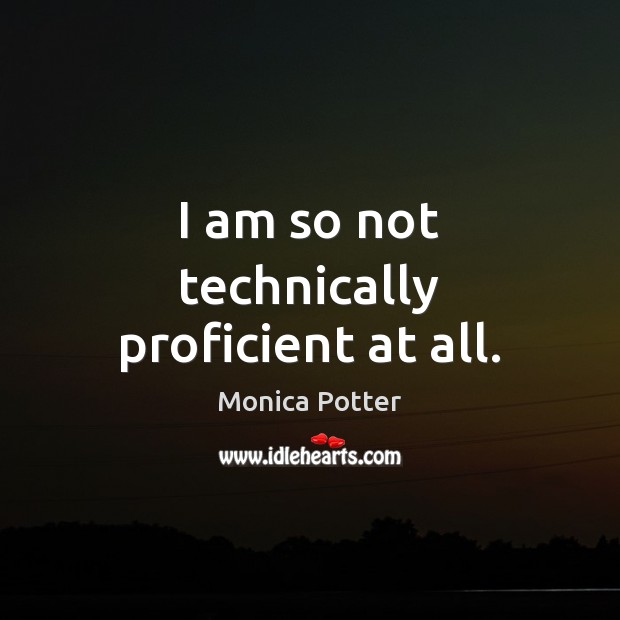 I am so not technically proficient at all. Monica Potter Picture Quote