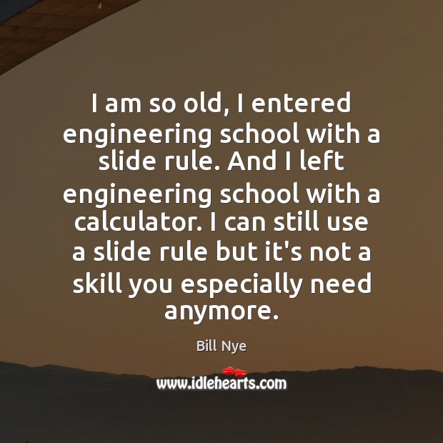 I am so old, I entered engineering school with a slide rule. Bill Nye Picture Quote