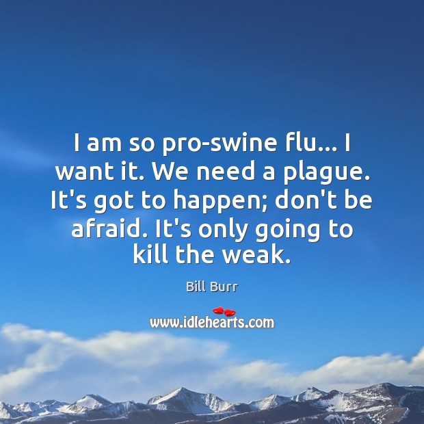 I am so pro-swine flu… I want it. We need a plague. Bill Burr Picture Quote