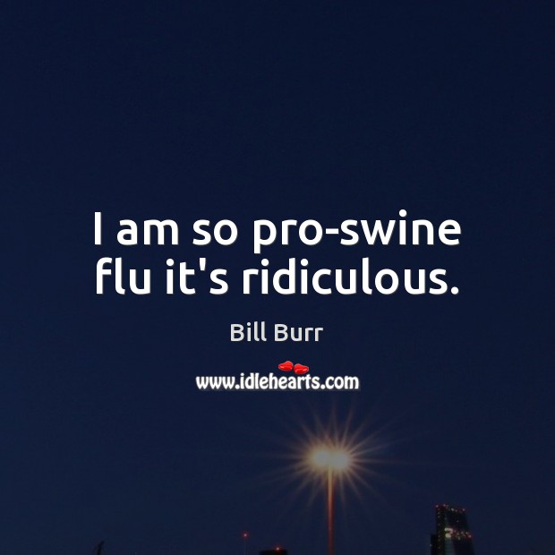I am so pro-swine flu it’s ridiculous. Bill Burr Picture Quote