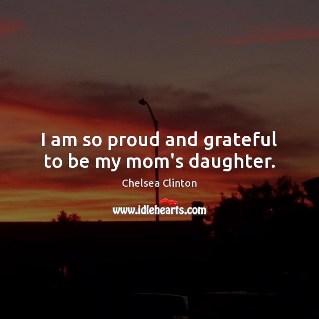 I am so proud and grateful to be my mom’s daughter. Chelsea Clinton Picture Quote
