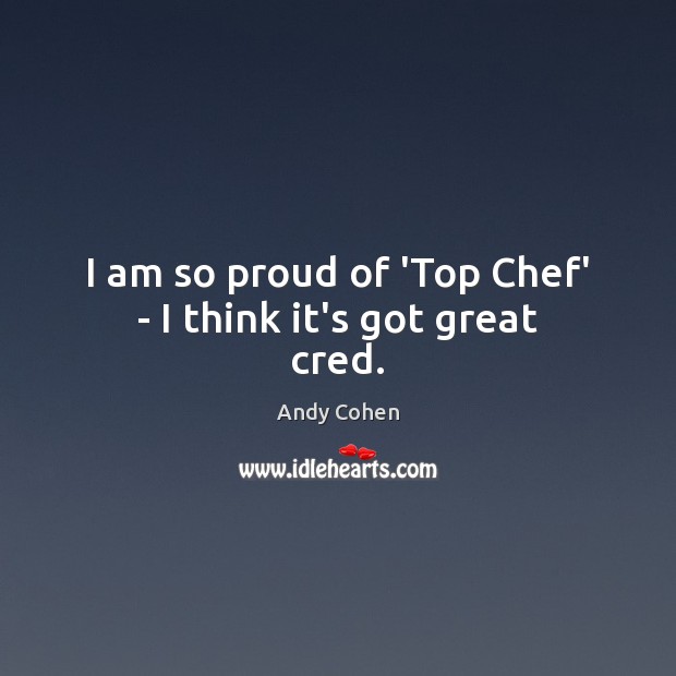 I am so proud of ‘Top Chef’ – I think it’s got great cred. Andy Cohen Picture Quote