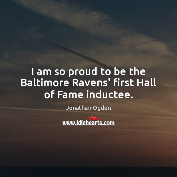 I am so proud to be the Baltimore Ravens’ first Hall of Fame inductee. Jonathan Ogden Picture Quote