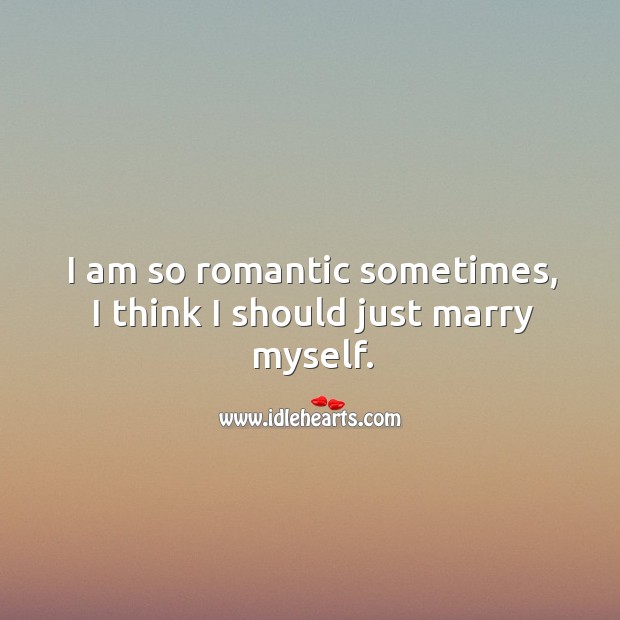 I am so romantic sometimes, I think I should just marry myself. Image