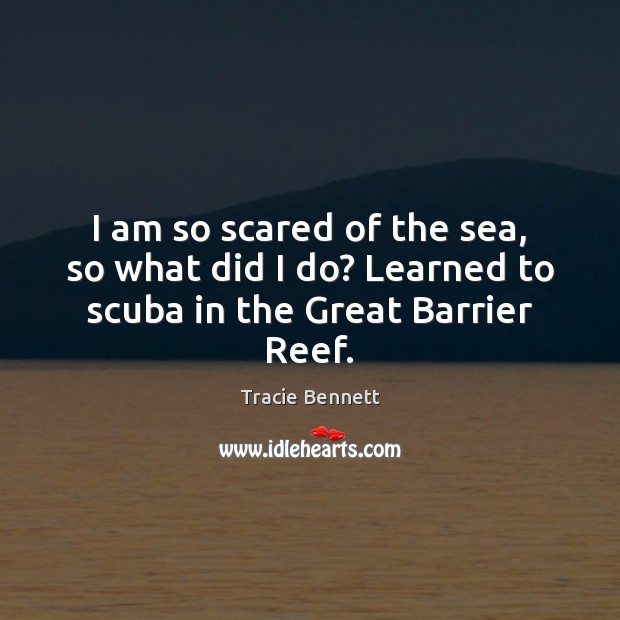 I am so scared of the sea, so what did I do? Learned to scuba in the Great Barrier Reef. Tracie Bennett Picture Quote