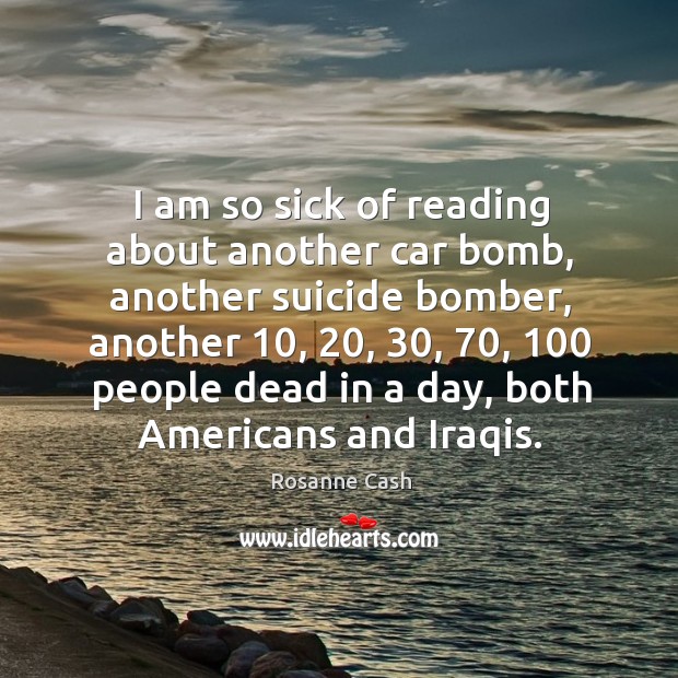 I am so sick of reading about another car bomb, another suicide bomber, another Rosanne Cash Picture Quote