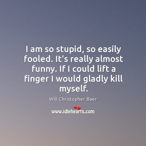 I am so stupid, so easily fooled. It’s really almost funny. If Will Christopher Baer Picture Quote