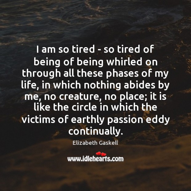 I am so tired – so tired of being of being whirled 