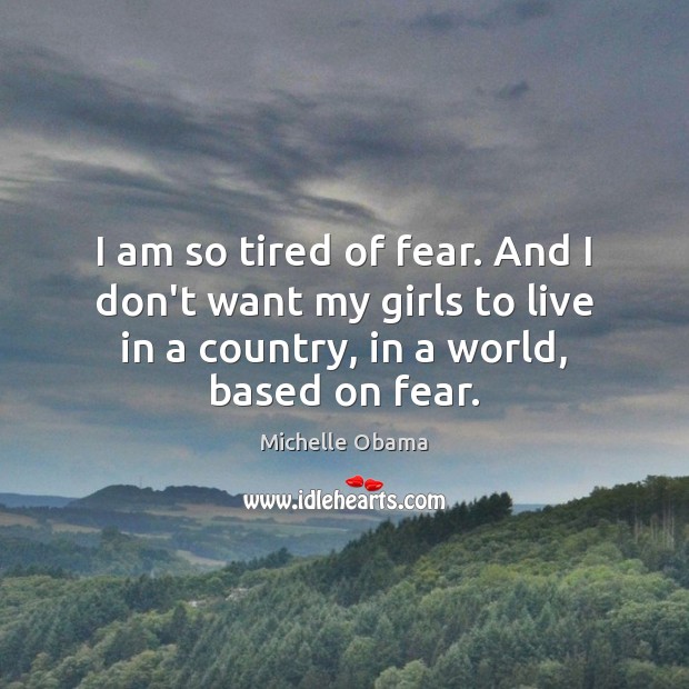 I am so tired of fear. And I don’t want my girls Michelle Obama Picture Quote