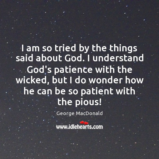 I am so tried by the things said about God. I understand George MacDonald Picture Quote
