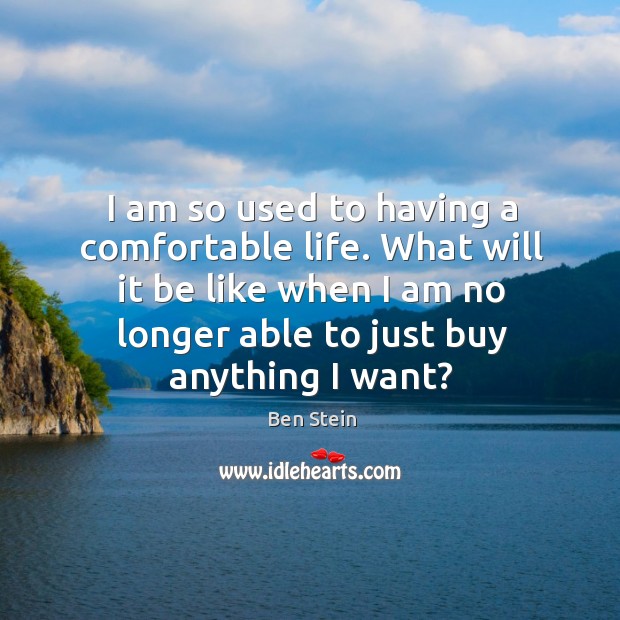 I am so used to having a comfortable life. What will it Ben Stein Picture Quote