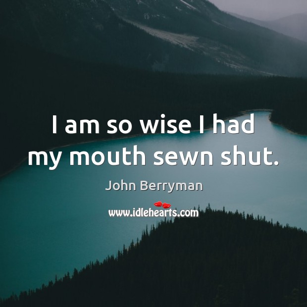 I am so wise I had my mouth sewn shut. John Berryman Picture Quote
