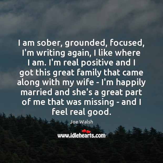 I am sober, grounded, focused, I’m writing again, I like where I Joe Walsh Picture Quote