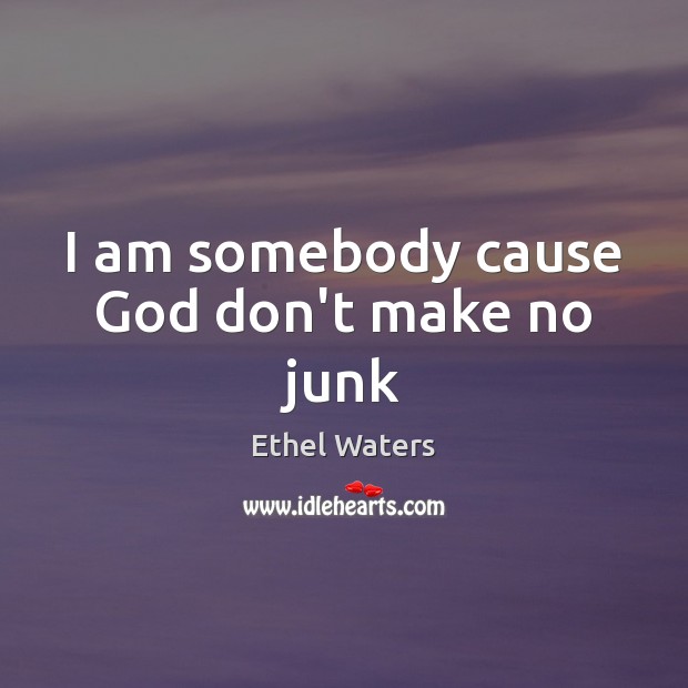 I am somebody cause God don’t make no junk Ethel Waters Picture Quote