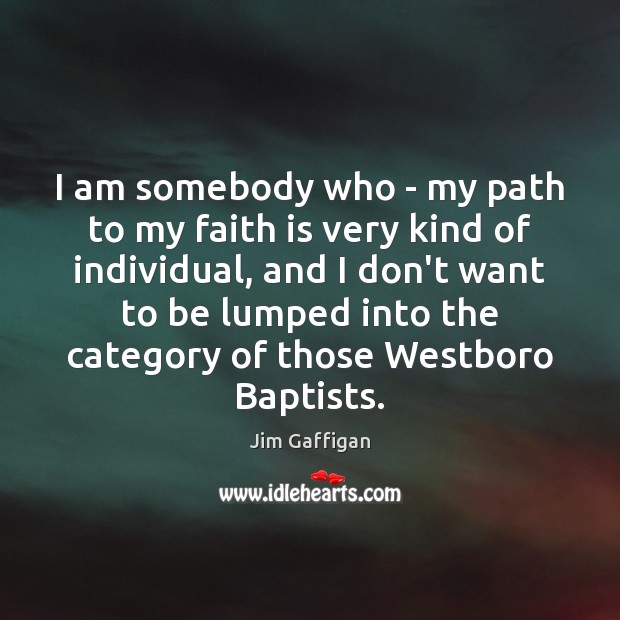 I am somebody who – my path to my faith is very 