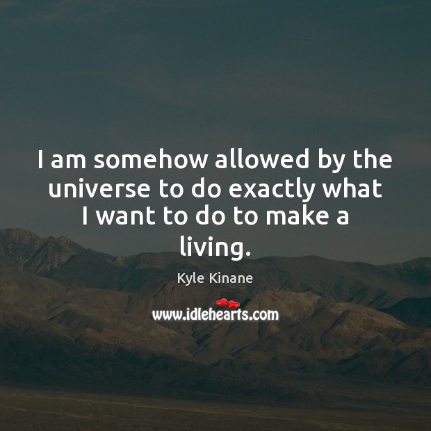 I am somehow allowed by the universe to do exactly what I want to do to make a living. Kyle Kinane Picture Quote