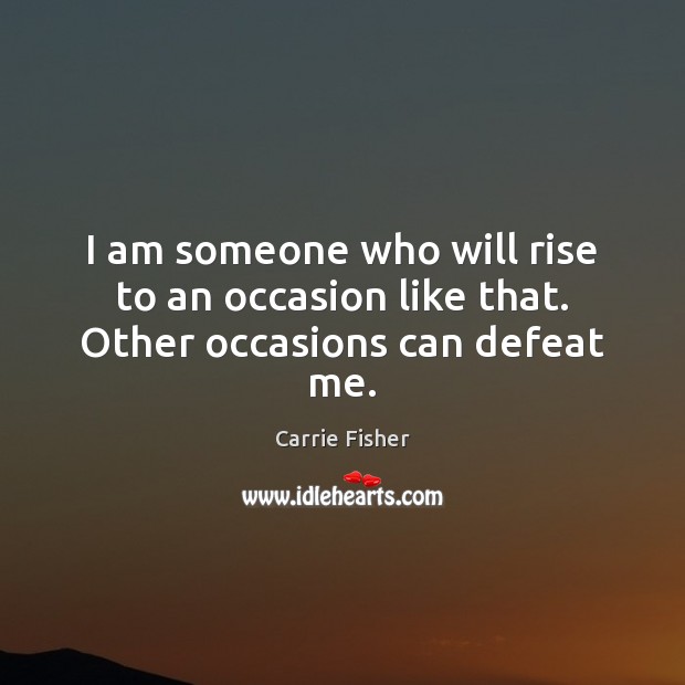 I am someone who will rise to an occasion like that. Other occasions can defeat me. Carrie Fisher Picture Quote