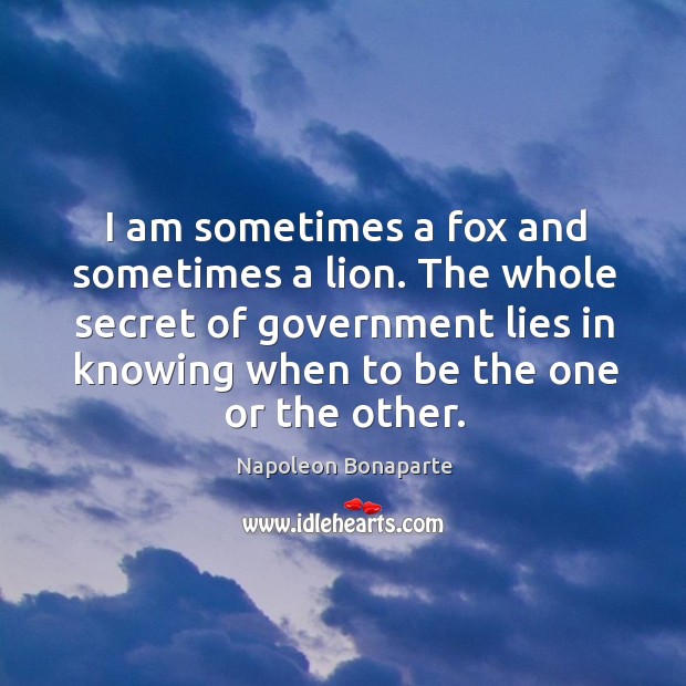I am sometimes a fox and sometimes a lion. The whole secret of government lies in knowing when to be the one or the other. Secret Quotes Image