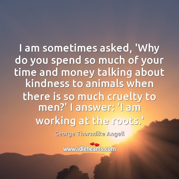 I am sometimes asked, ‘Why do you spend so much of your George Thorndike Angell Picture Quote