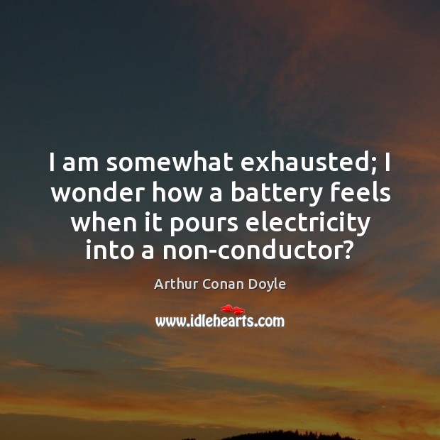 I am somewhat exhausted; I wonder how a battery feels when it Arthur Conan Doyle Picture Quote