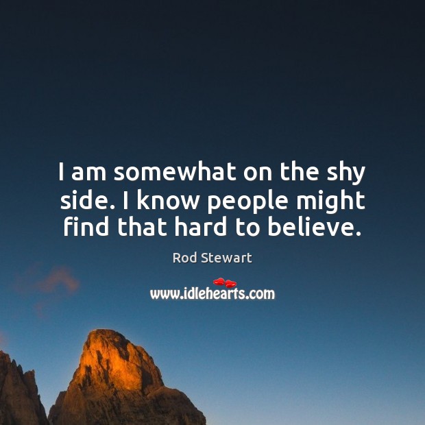 I am somewhat on the shy side. I know people might find that hard to believe. Rod Stewart Picture Quote