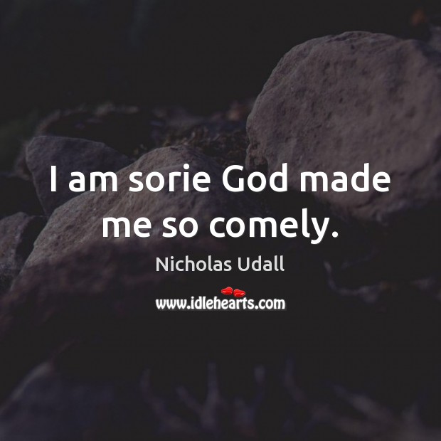 I am sorie God made me so comely. Nicholas Udall Picture Quote