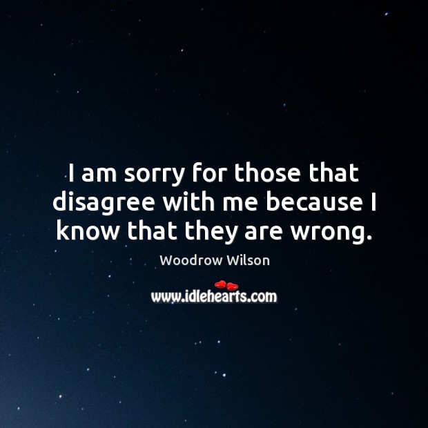 I am sorry for those that disagree with me because I know that they are wrong. Woodrow Wilson Picture Quote