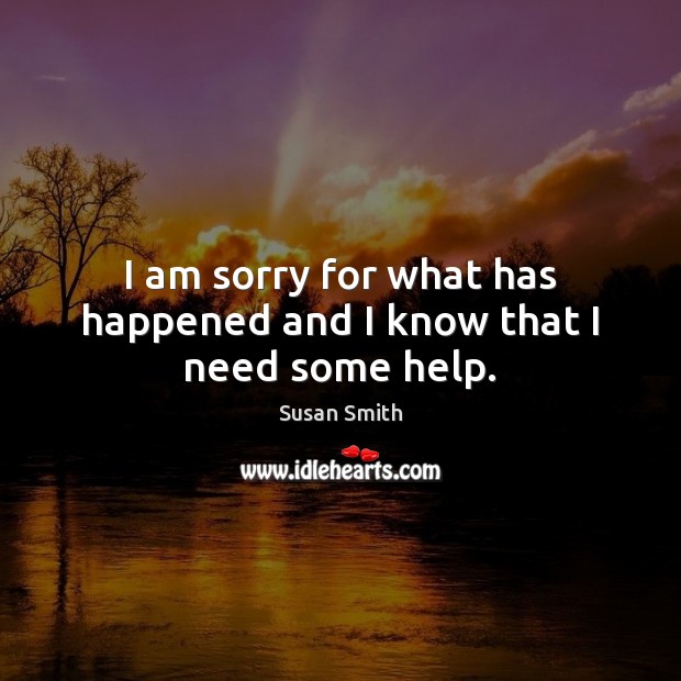 I am sorry for what has happened and I know that I need some help. Susan Smith Picture Quote