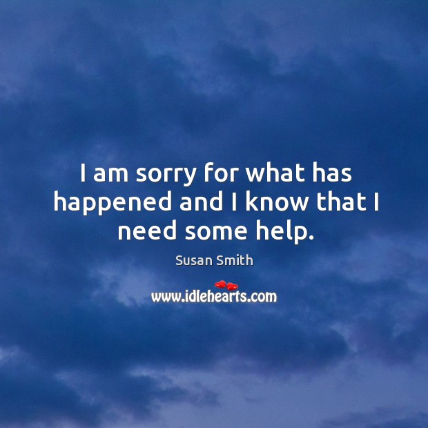 I am sorry for what has happened and I know that I need some help. Susan Smith Picture Quote