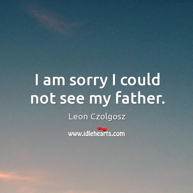 I am sorry I could not see my father. Leon Czolgosz Picture Quote