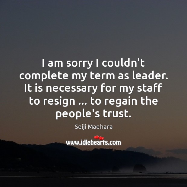 I am sorry I couldn’t complete my term as leader. It is Seiji Maehara Picture Quote