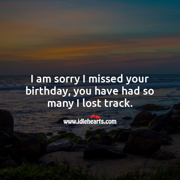 I am sorry I missed your birthday, you have had so many I lost track. Belated Birthday Messages Image