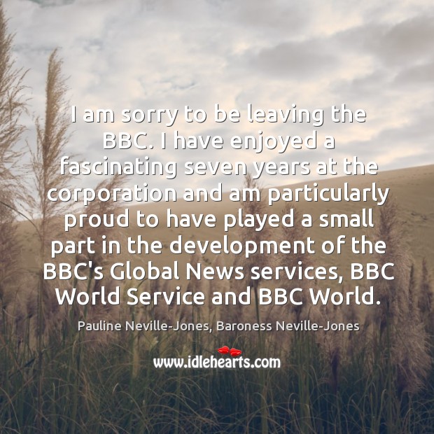 I am sorry to be leaving the BBC. I have enjoyed a Pauline Neville-Jones, Baroness Neville-Jones Picture Quote