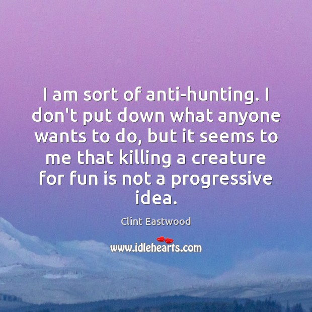 I am sort of anti-hunting. I don’t put down what anyone wants Clint Eastwood Picture Quote