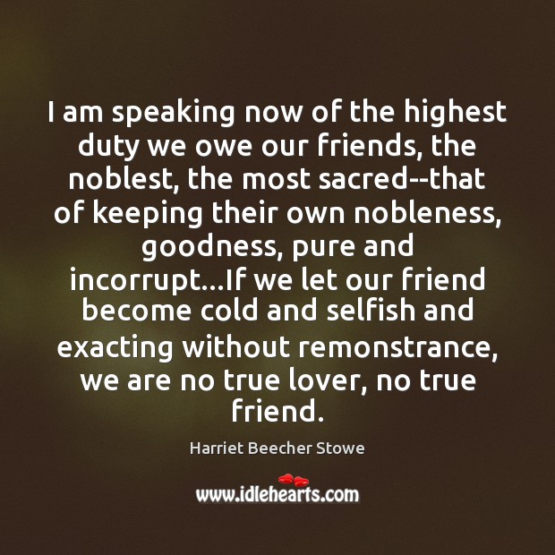I am speaking now of the highest duty we owe our friends, Harriet Beecher Stowe Picture Quote