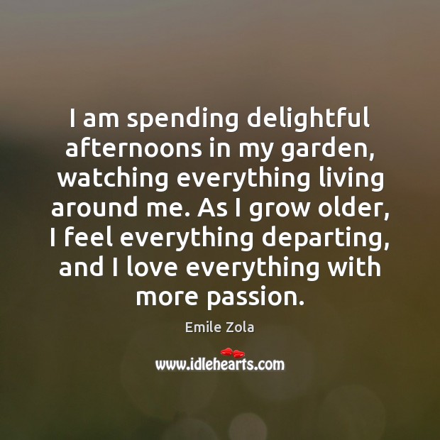 I am spending delightful afternoons in my garden, watching everything living around Emile Zola Picture Quote