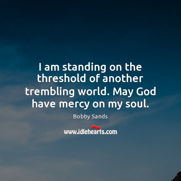I am standing on the threshold of another trembling world. May God have mercy on my soul. Bobby Sands Picture Quote