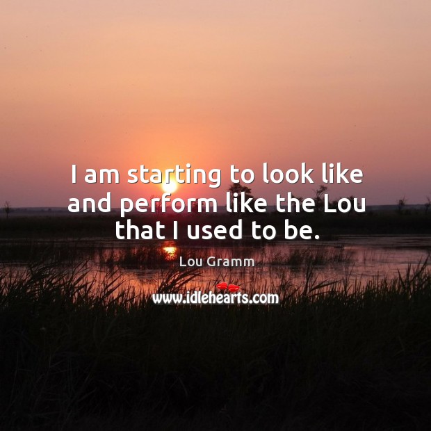 I am starting to look like and perform like the lou that I used to be. Lou Gramm Picture Quote