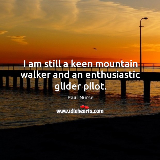 I am still a keen mountain walker and an enthusiastic glider pilot. Paul Nurse Picture Quote
