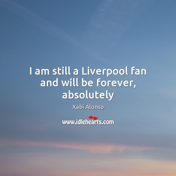 I am still a Liverpool fan and will be forever, absolutely Xabi Alonso Picture Quote