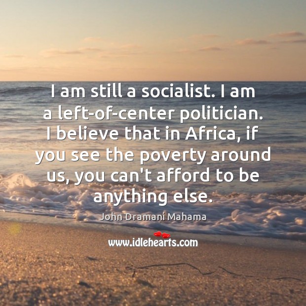 I am still a socialist. I am a left-of-center politician. I believe John Dramani Mahama Picture Quote
