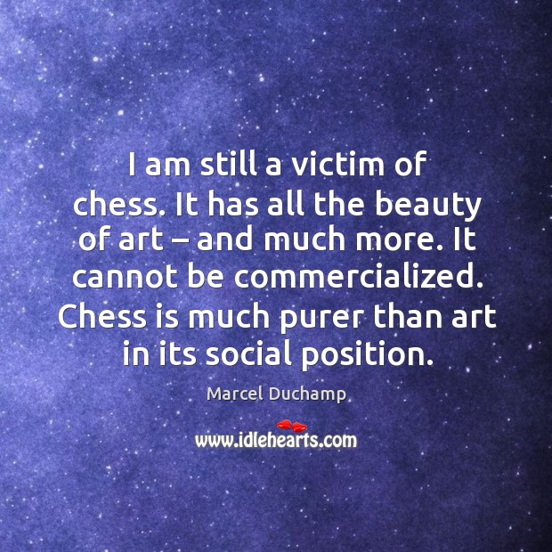 I am still a victim of chess. It has all the beauty of art – and much more. It cannot be commercialized. Marcel Duchamp Picture Quote