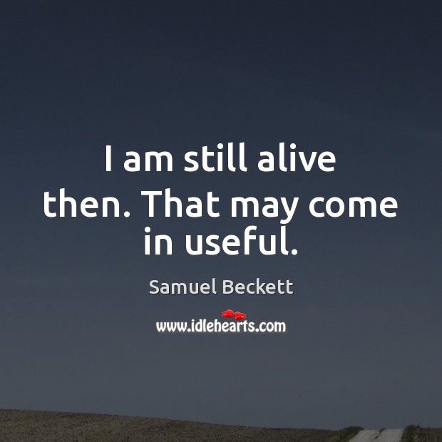 I am still alive then. That may come in useful. Samuel Beckett Picture Quote