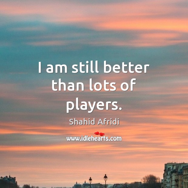 I am still better than lots of players. Shahid Afridi Picture Quote