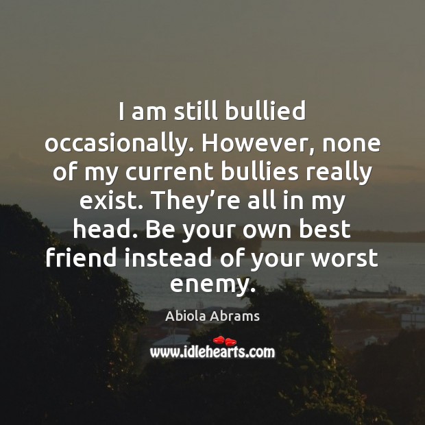 I am still bullied occasionally. However, none of my current bullies really Best Friend Quotes Image