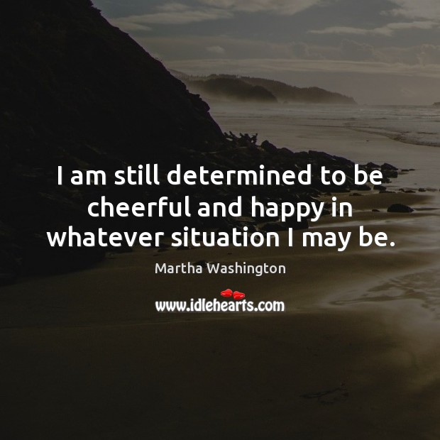 I am still determined to be cheerful and happy in whatever situation I may be. Martha Washington Picture Quote